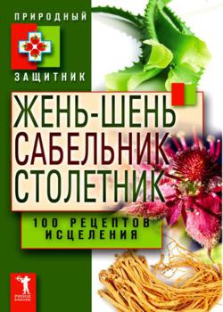 Жень-шень, сабельник, столетник. 100 рецептов исцеления