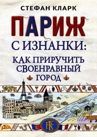 Париж с изнанки. Как приручить своенравный город