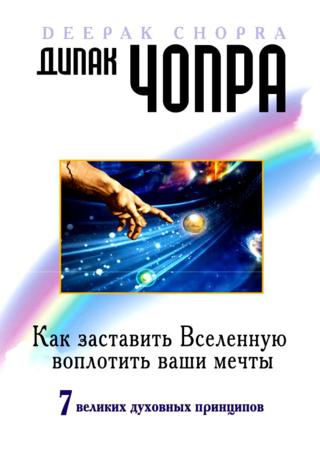 Как заставить Вселенную воплотить ваши мечты. 7 великих духовных принципов