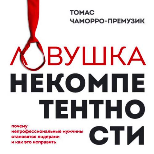 Томас Чаморро-Премузик. Ловушка некомпетентности. Почему непрофессиональные мужчины становятся лидерами и как это исправить Аудиокнига