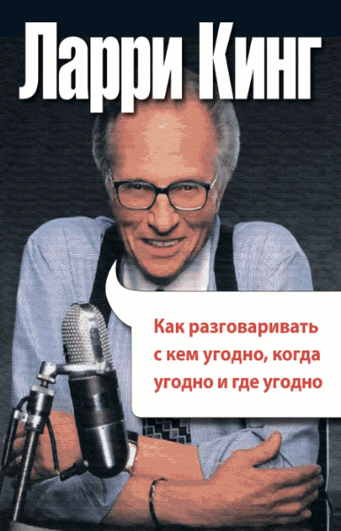 Ларри Кинг. Как разговаривать с кем угодно, когда угодно, где угодно