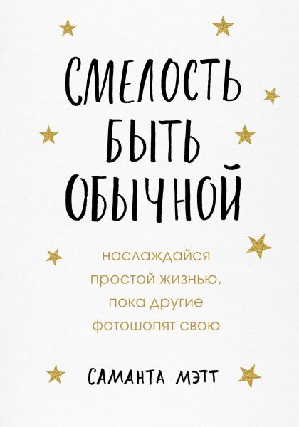 Саманта Мэтт. Смелость быть обычной. Наслаждайся простой жизнью, пока другие фотошопят свою