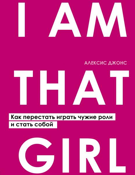 Алексис Джонс. I Am That Girl. Как перестать играть чужие роли и стать собой