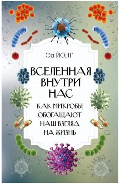 Эд Йонг. Вселенная внутри нас. Как микробы обогащают наш взгляд на жизнь