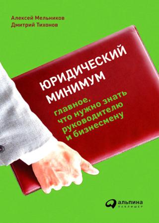 А. Мельников, Д. Тихонов. Юридический минимум. Главное, что нужно знать руководителю и бизнесмену