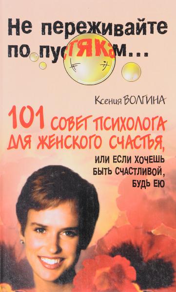 Ксения Волгина. 101 совет психолога для женского счастья, или если хочешь быть счастливой, будь ею