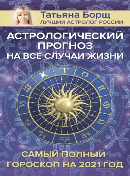 Татьяна Борщ. Астрологический прогноз на все случаи жизни. Самый полный гороскоп на 2021 год