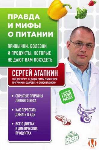 Сергей Агапкин. Правда и мифы о питании. Привычки, болезни и продукты, которые не дают вам похудеть