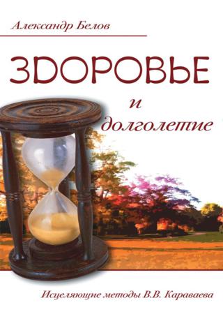 Александр Белов. Здоровье и долголетие. Исцеляющие методы В.В. Караваева