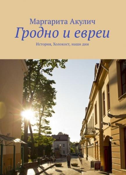 Маргарита Акулич. Гродно и евреи. История, Холокост, наши дни