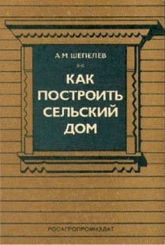 А.М. Шепелев. Как построить сельский дом