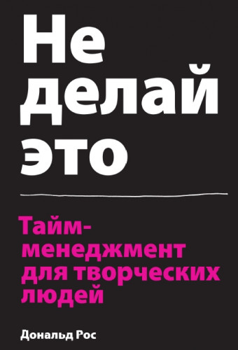 Дональд Рос. Не делай это. Тайм-менеджмент для творческих людей