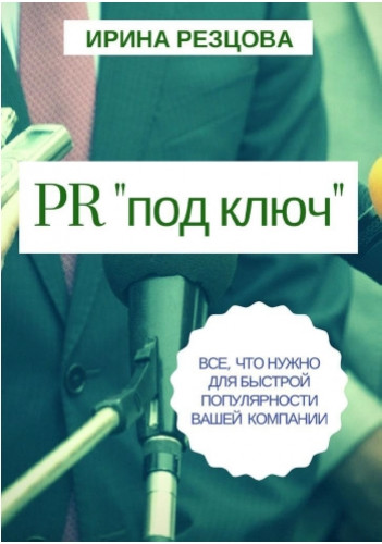 Ирина Резцова. PR «под ключ». Все, что нужно для быстрой популярности вашей компании