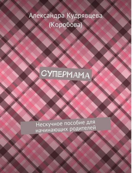 Александра Кудрявцева. Супермама. Нескучное пособие для начинающих родителей