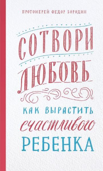 Федор Бородин. Сотвори любовь. Как вырастить счастливого ребенка