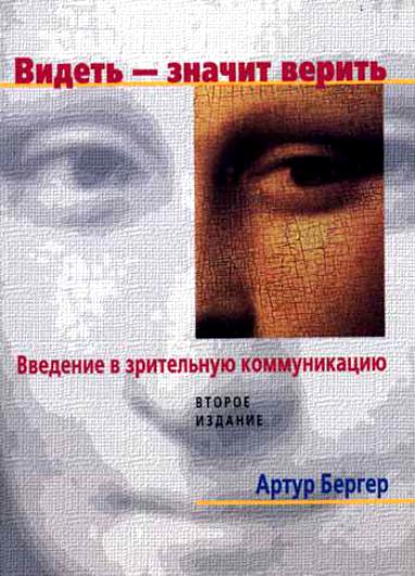 Артур Бергер. Видеть - значит верить. Введение в зрительную коммуникацию