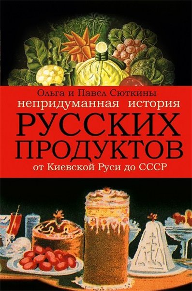 Павел Сюткин, Ольга Сюткина. Непридуманная история русских продуктов от Киевской Руси до СССР