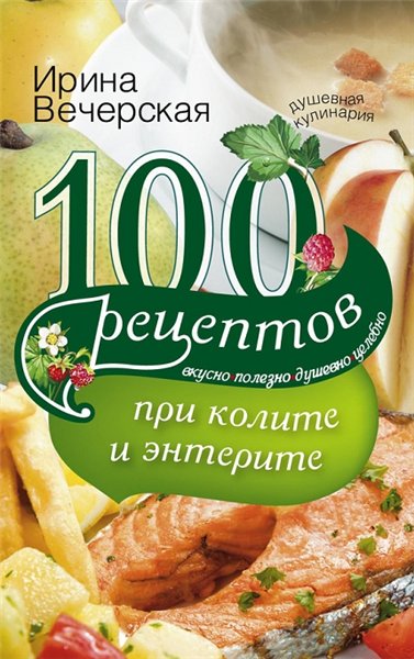 Ирина Вечерская. 100 рецептов при колите и энтерите. Вкусно, полезно, душевно, целебно