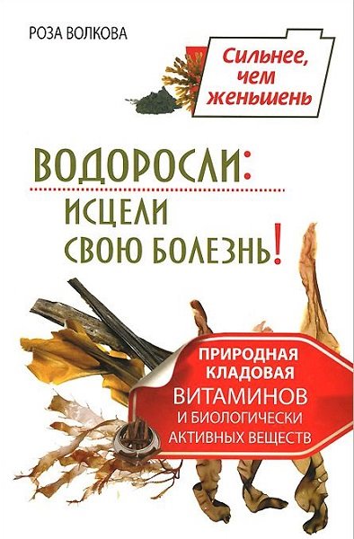 Роза Волкова. Водоросли. Исцели свою болезнь! Природная кладовая витаминов и биологически активных веществ