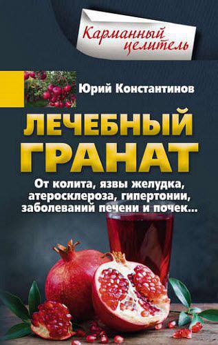 Юрий Константинов. Лечебный гранат. От колита, язвы желудка, атеросклероза, гипертонии, заболеваний печени и почек…