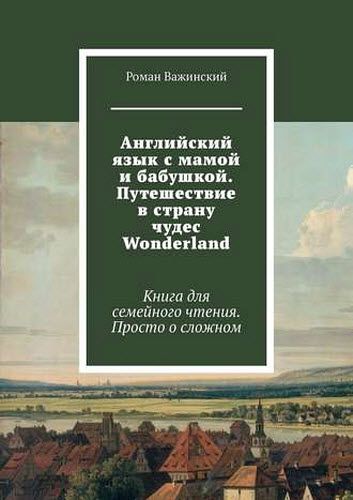 Роман Важинский. Английский язык с мамой и бабушкой. Путешествие в страну чудес Wonderland. Книга для семейного чтения. Просто о