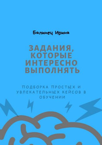 Ирина Балинец. Задания, которые интересно выполнять. Подборка простых и увлекательных кейсов в обучении