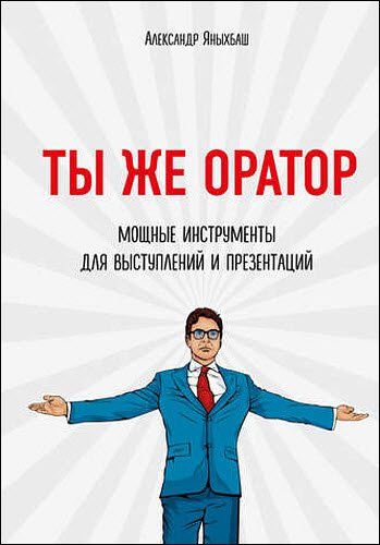 Александр Яныхбаш. Ты же оратор. Мощные инструменты для выступлений и презентаций