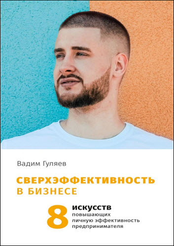 Вадим Гуляев. Сверхэффективность в бизнесе. 8 искусств, повышающих личную эффективность предпринимателя