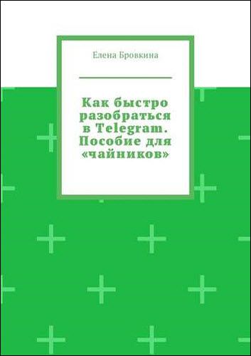 Елена Бровкина. Как быстро разобраться в Telegram. Пособие для «чайников»