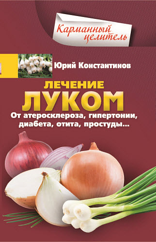 Юрий Константинов. Лечение луком. От атеросклероза, гипертонии, диабета, отита, простуды…