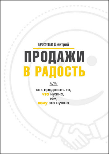 Дмитрий Ерофтеев. Продажи в радость. Или как продавать то, что нужно, тем, кому это нужно