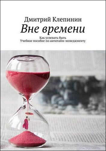 Дмитрий Клепинин. Вне времени. Как успевать быть. Учебное пособие по антитайм-менеджменту