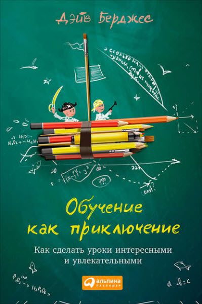 Дэйв Берджес. Обучение как приключение. Как сделать уроки интересными и увлекательными