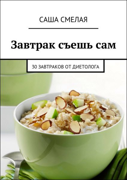 Саша Смелая. Завтрак съешь сам. 30 завтраков от диетолога