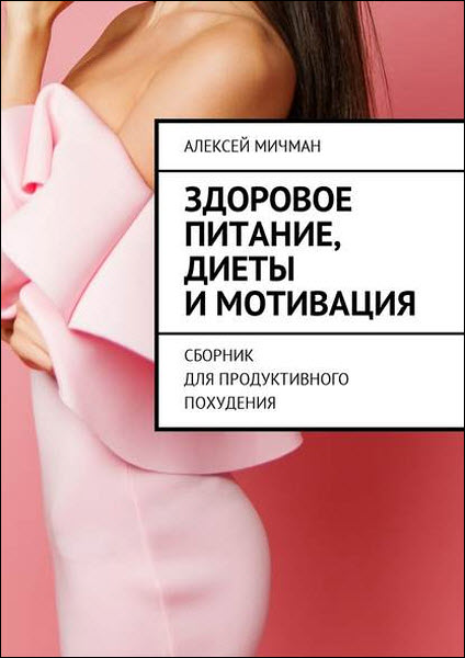 Алексей Мичман. Здоровое питание, диеты и мотивация. Сборник для продуктивного похудения