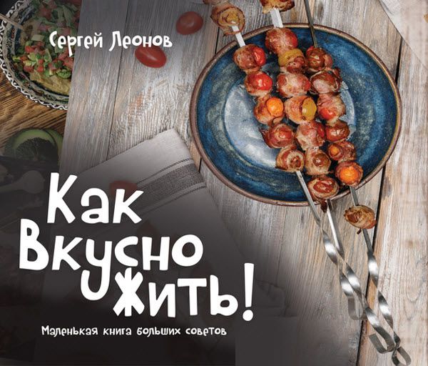 Сергей Леонов. Как вкусно жить. Маленькая книга больших советов