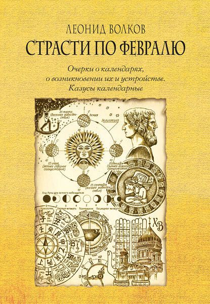 Леонид Волков. Страсти по февралю. Очерки о календарях, о возникновении их и устройстве. Казусы календарные