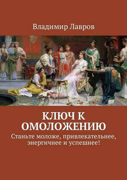 Владимир Лавров. Ключ к омоложению. Станьте моложе, привлекательнее, энергичнее и успешнее!