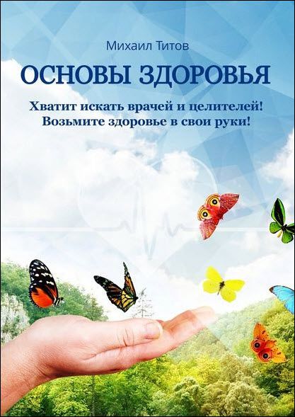 Михаил Титов. Основы здоровья. Хватит искать врачей и целителей! Возьмите здоровье в свои руки!