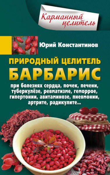 Юрий Константинов. Природный целитель барбарис. При болезнях сердца, почек, печени, туберкулёзе, ревматизме, геморрое, гипертонии, авитаминозе, пневмонии, артрите, радикулите