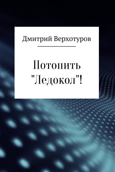 Дмитрий Верхотуров. Потопить «Ледокол»!