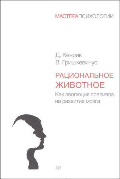 Д. Кенрик, В. Гришкевичус. Рациональное животное. Как эволюция повлияла на развитие мозга