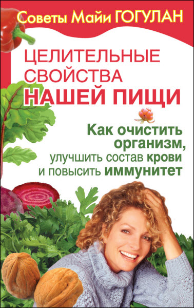Майя Гогулан. Целительные свойства нашей пищи. Как очистить организм, улучшить состав крови и повысить иммунитет