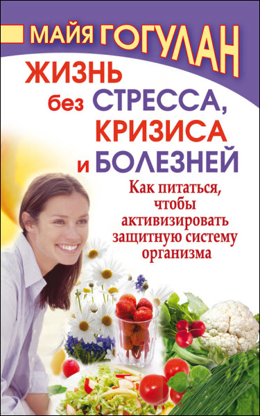 Майя Гогулан. Жизнь без стресса, кризиса и болезней. Как питаться, чтобы активизировать защитную систему организма