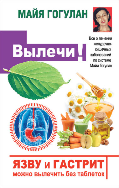 Майя Гогулан. Язву и гастрит можно вылечить без таблеток! Все о лечении желудочно-кишечных заболеваний по системе Майи Гогулан