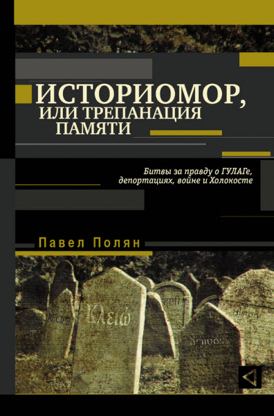 Павел Полян. Историмор, или Трепанация памяти. Битвы за правду о ГУЛАГе, депортациях, войне и Холокосте