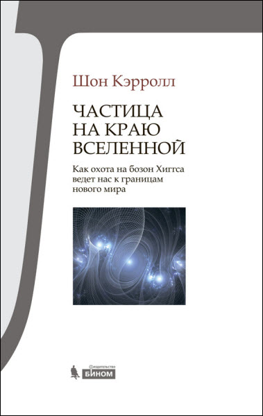 Шон Кэрролл. Частица на краю Вселенной. Как охота на бозон Хиггса ведет нас к границам нового мира