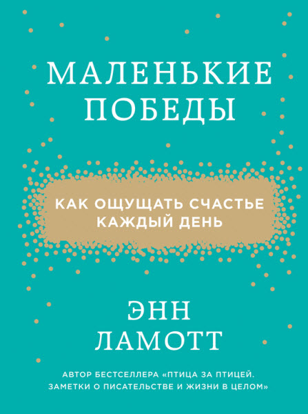 Энн Ламотт. Маленькие победы. Как ощущать счастье каждый день