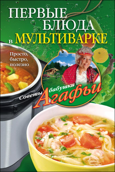 Агафья Звонарева. Первые блюда в мультиварке. Просто, быстро, полезно