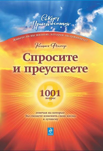 Фостер Кеннет. Спросите – и преуспеете: 1001 вопрос, отвечая на которые Вы сможете изменить свою жизнь к лучшему